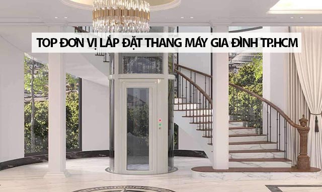 Top 6 đơn vị lắp đặt thang máy gia đình TPHCM uy tín, chất lượng